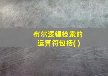 布尔逻辑检索的运算符包括( )